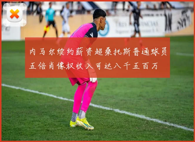 内马尔续约薪资超桑托斯普通球员五倍肖像权收入可达八千五百万