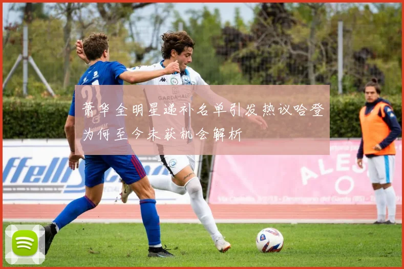 萧华全明星递补名单引发热议哈登为何至今未获机会解析