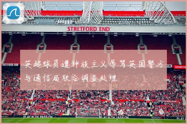 英超球员遭种族主义辱骂英国警方与通信局联合调查处理