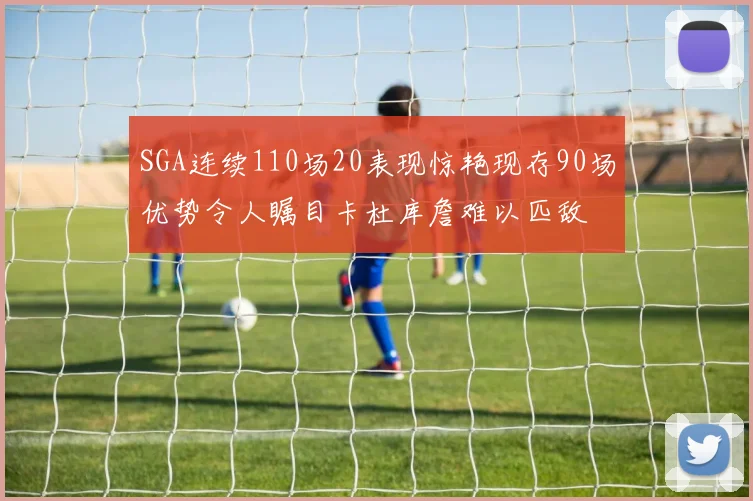 SGA连续110场20表现惊艳现存90场优势令人瞩目卡杜库詹难以匹敌