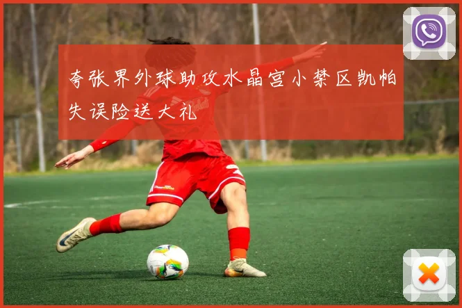 夸张界外球助攻水晶宫小禁区凯帕失误险送大礼