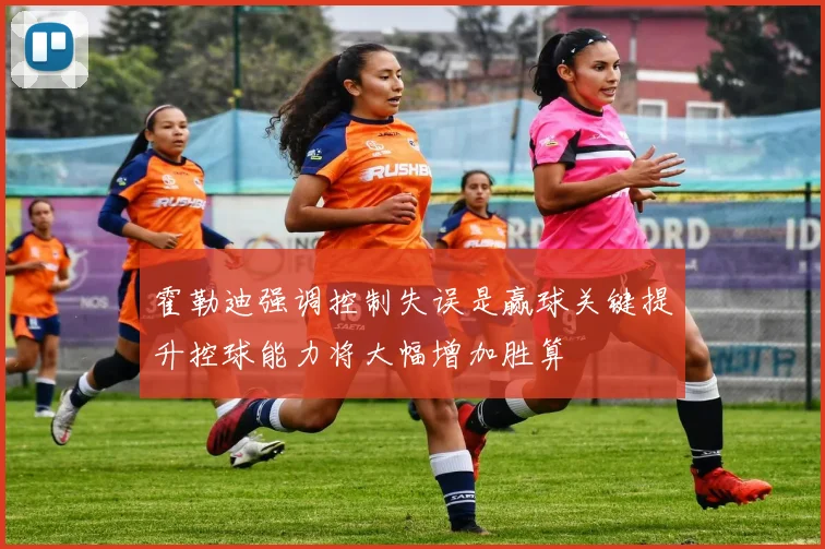 霍勒迪强调控制失误是赢球关键提升控球能力将大幅增加胜算