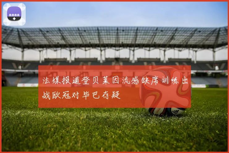 法媒报道登贝莱因流感缺席训练出战欧冠对毕巴存疑
