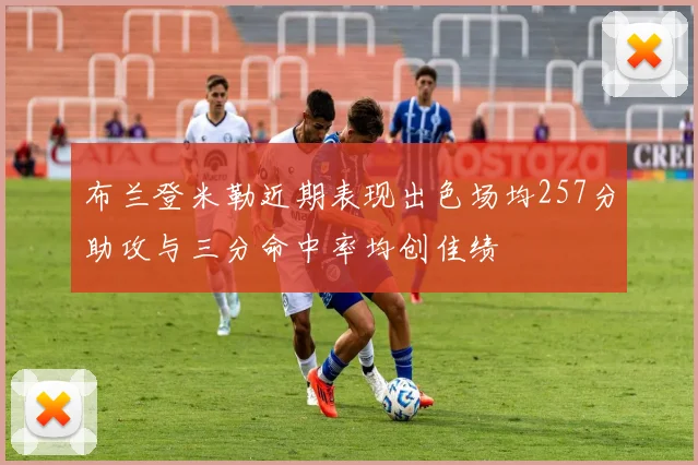 布兰登米勒近期表现出色场均257分助攻与三分命中率均创佳绩
