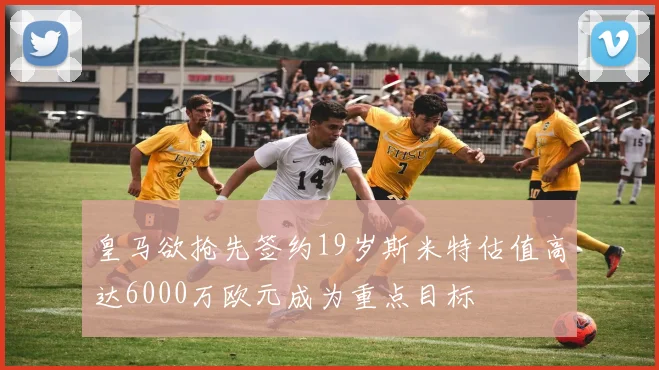 皇马欲抢先签约19岁斯米特估值高达6000万欧元成为重点目标
