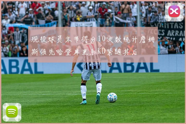 现役球员末节得分10次数统计詹姆斯领先哈登库里和KD紧随其后