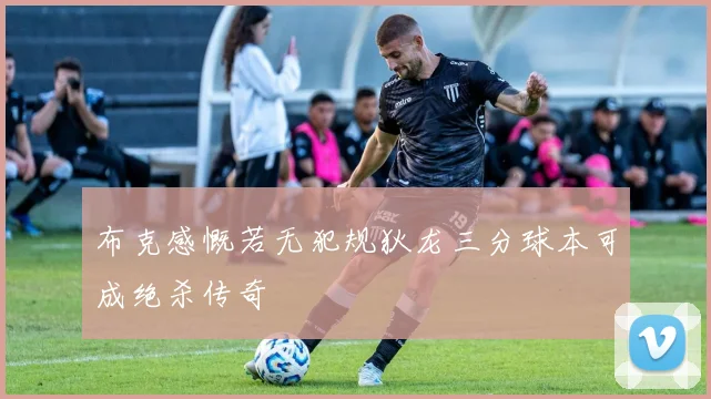 布克感慨若无犯规狄龙三分球本可成绝杀传奇