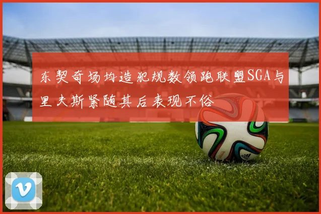 东契奇场均造犯规数领跑联盟SGA与里夫斯紧随其后表现不俗