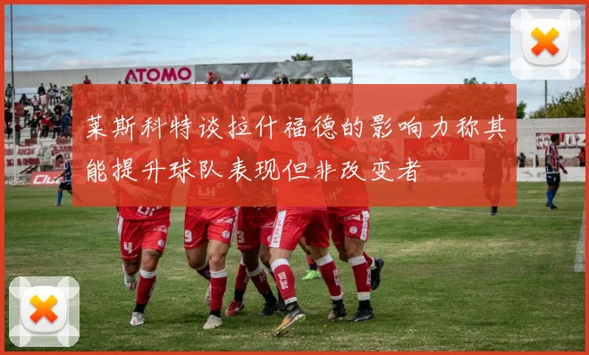 莱斯科特谈拉什福德的影响力称其能提升球队表现但非改变者