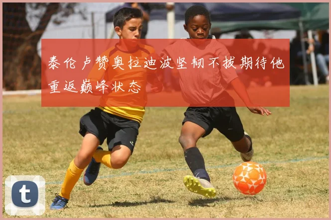 泰伦卢赞奥拉迪波坚韧不拔期待他重返巅峰状态