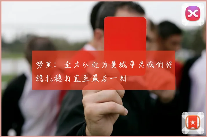 努里：全力以赴为曼城争光我们将稳扎稳打直至最后一刻