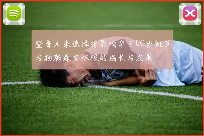 登哥未来选择将影响华子CC班凯罗与杨瀚森克林根的成长与发展