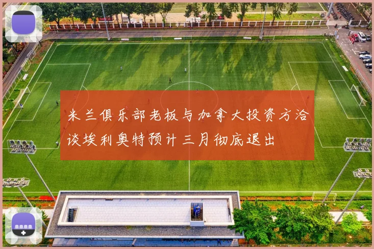 米兰俱乐部老板与加拿大投资方洽谈埃利奥特预计三月彻底退出