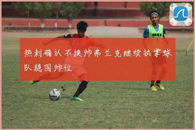 热刺确认不换帅弗兰克继续执掌球队稳固帅位