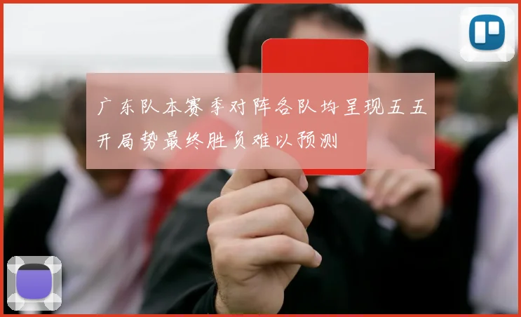 广东队本赛季对阵各队均呈现五五开局势最终胜负难以预测