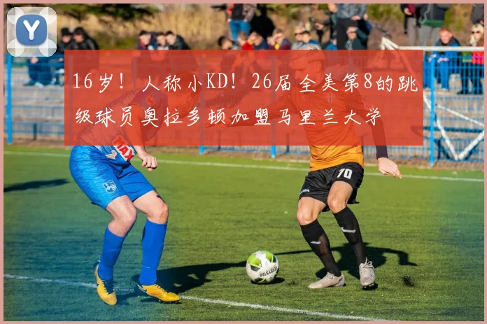 16岁！人称小KD！26届全美第8的跳级球员奥拉多顿加盟马里兰大学