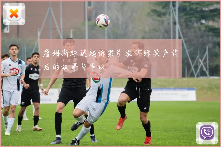 詹姆斯球迷起诉案引发律师笑声背后的故事与争议