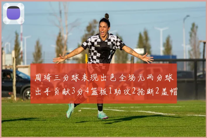 周琦三分球表现出色全场无两分球出手贡献3分4篮板1助攻2抢断2盖帽