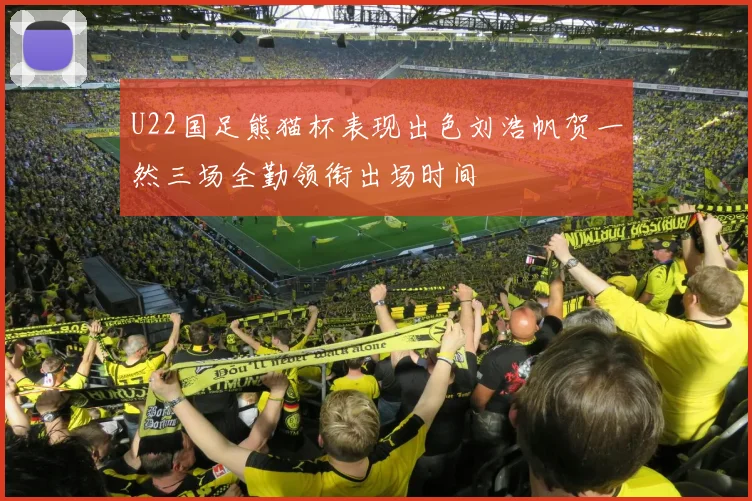 U22国足熊猫杯表现出色刘浩帆贺一然三场全勤领衔出场时间
