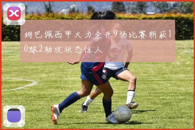姆巴佩西甲火力全开9场比赛斩获10球2助攻状态惊人