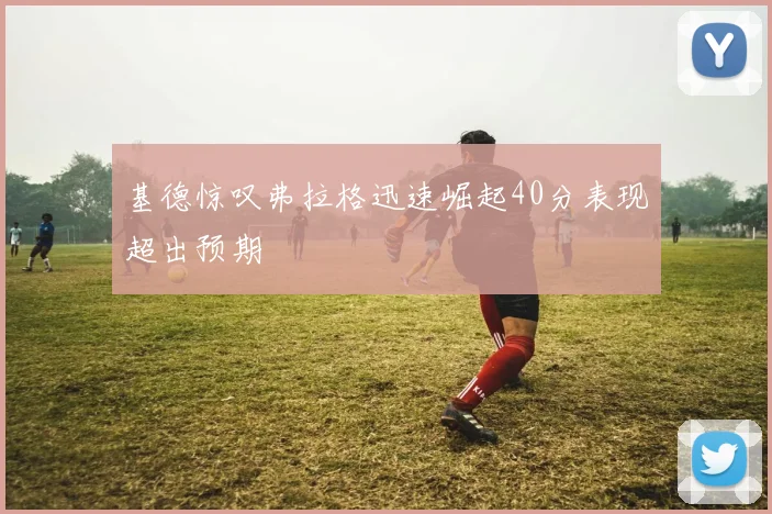 基德惊叹弗拉格迅速崛起40分表现超出预期