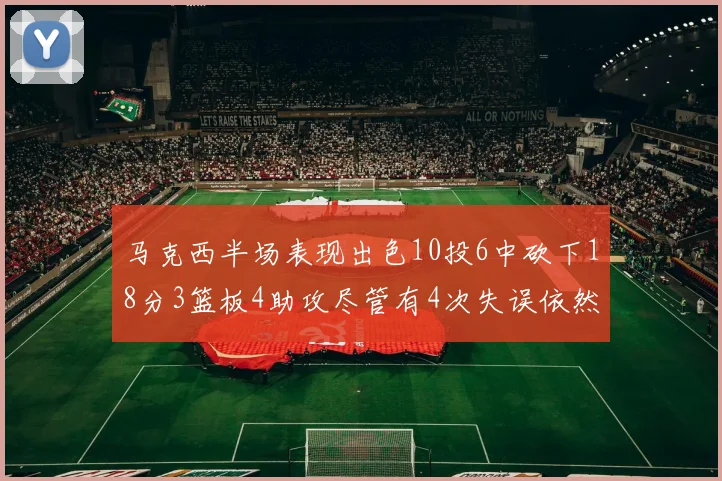 马克西半场表现出色10投6中砍下18分3篮板4助攻尽管有4次失误依然贡献良多
